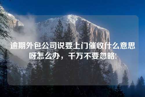 逾期外包公司说要上门催收什么意思呀怎么办，千万不要忽略!