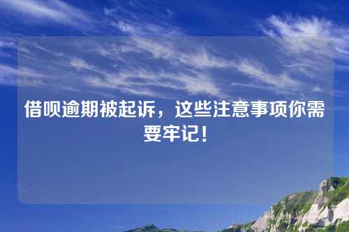 借呗逾期被起诉，这些注意事项你需要牢记！