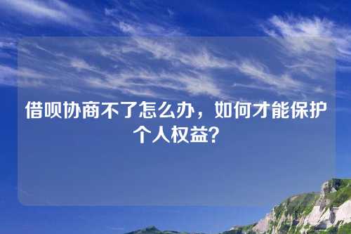 借呗协商不了怎么办，如何才能保护个人权益？