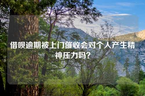 借呗逾期被上门催收会对个人产生精神压力吗？