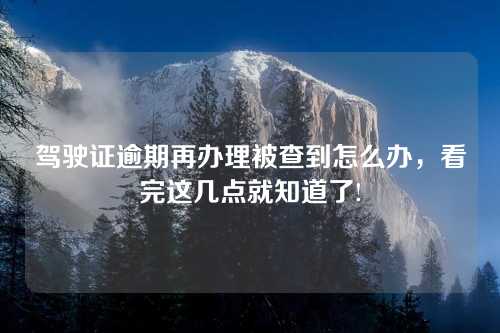 驾驶证逾期再办理被查到怎么办，看完这几点就知道了!