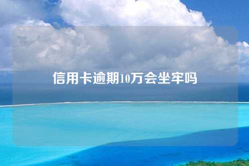 信用卡逾期10万会坐牢吗