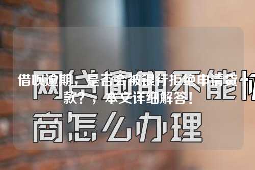 借呗逾期，是否会被银行拒绝申请贷款？，本文详细解答！