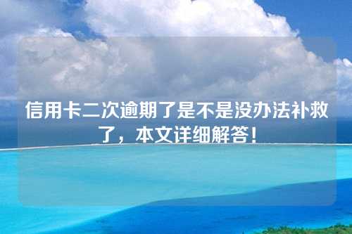 信用卡二次逾期了是不是没办法补救了，本文详细解答！