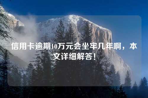 信用卡逾期10万元会坐牢几年啊，本文详细解答！