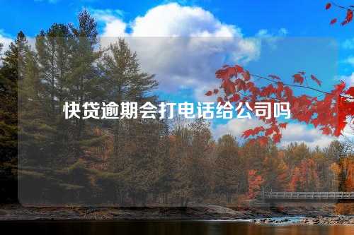 快贷逾期会打电话给公司吗