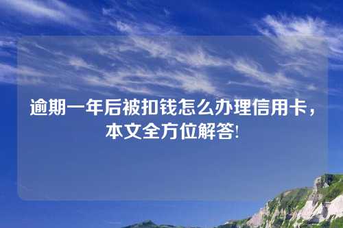 逾期一年后被扣钱怎么办理信用卡，本文全方位解答!