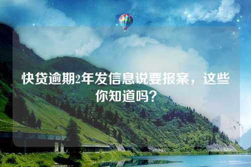 快贷逾期2年发信息说要报案，这些你知道吗？