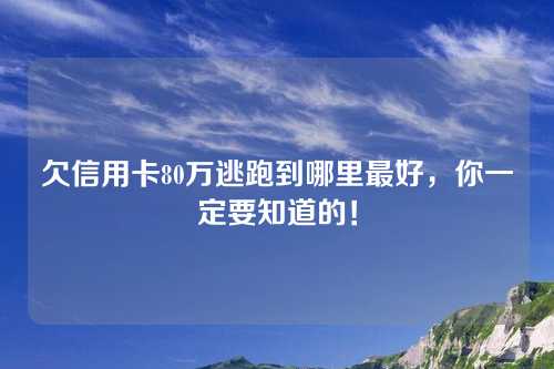 欠信用卡80万逃跑到哪里最好，你一定要知道的！