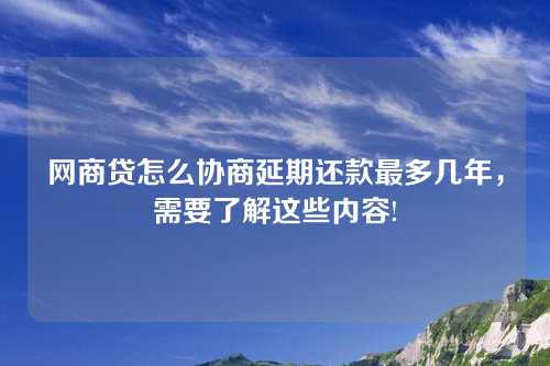 网商贷怎么协商延期还款最多几年，需要了解这些内容!