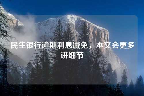 民生银行逾期利息减免，本文会更多讲细节