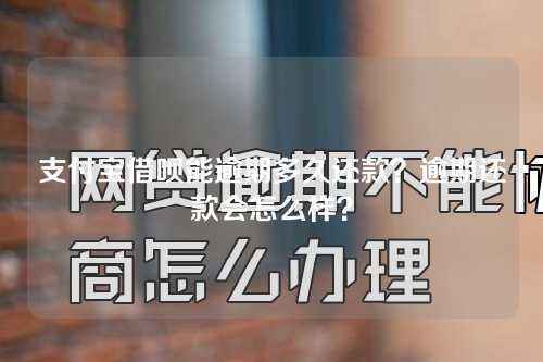 支付宝借呗能逾期多久还款？逾期还款会怎么样？