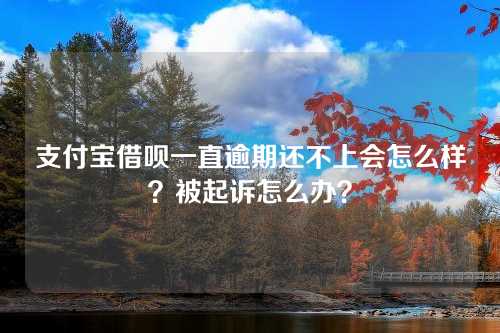 支付宝借呗一直逾期还不上会怎么样？被起诉怎么办？