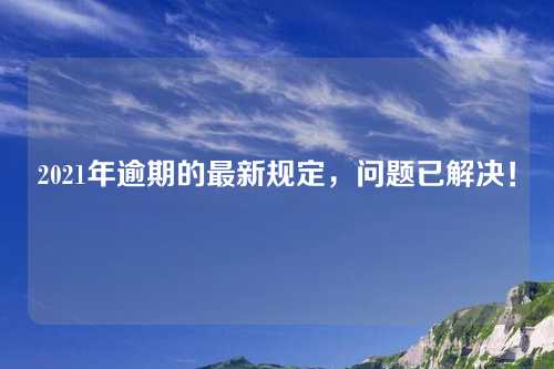 2021年逾期的最新规定，问题已解决！