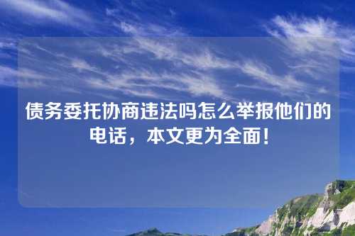 债务委托协商违法吗怎么举报他们的电话，本文更为全面！