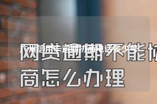 广州信用卡逾期协商电话多少号