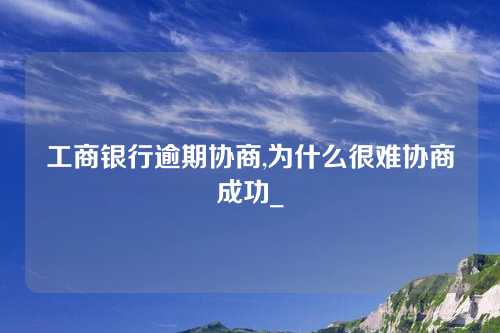 工商银行逾期协商,为什么很难协商成功_