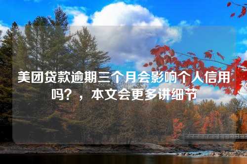 美团贷款逾期三个月会影响个人信用吗？，本文会更多讲细节