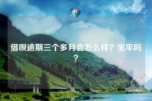 借呗逾期三个多月会怎么样？坐牢吗？