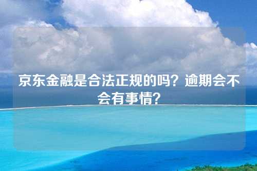 京东金融是合法正规的吗？逾期会不会有事情？