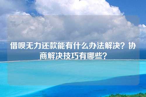 借呗无力还款能有什么办法解决？协商解决技巧有哪些？