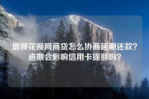 借呗花呗网商贷怎么协商延期还款？逾期会影响信用卡提额吗？