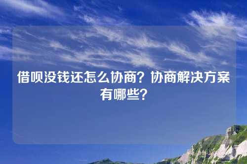 借呗没钱还怎么协商？协商解决方案有哪些？