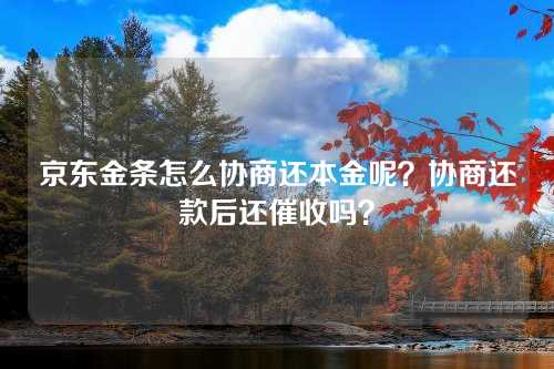 京东金条怎么协商还本金呢？协商还款后还催收吗？