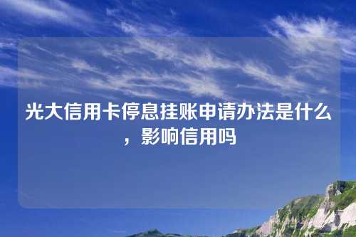 光大信用卡停息挂账申请办法是什么，影响信用吗